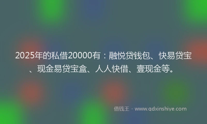 2025年的私借20000有：融悦贷钱包、快易贷宝、现金易贷宝盒、人人快借、壹现金等。