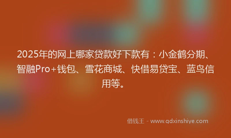 2025年的网上哪家贷款好下款有：小金鹤分期、智融Pro+钱包、雪花商城、快借易贷宝、蓝鸟信用等。