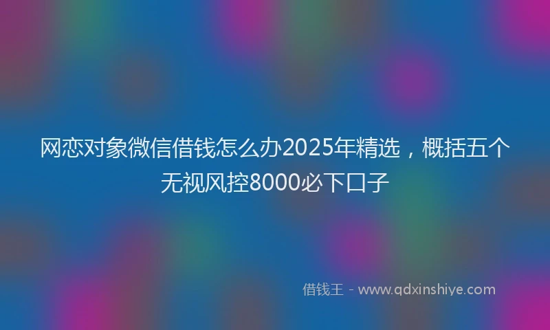 网恋对象微信借钱怎么办2025年精选，概括五个无视风控8000必下口子
