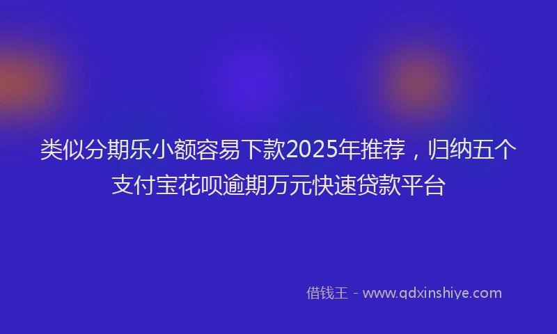 类似分期乐小额容易下款2025年推荐，归纳五个支付宝花呗逾期万元快速贷款平台