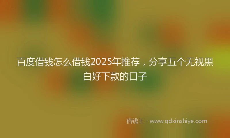 百度借钱怎么借钱2025年推荐，分享五个无视黑白好下款的口子