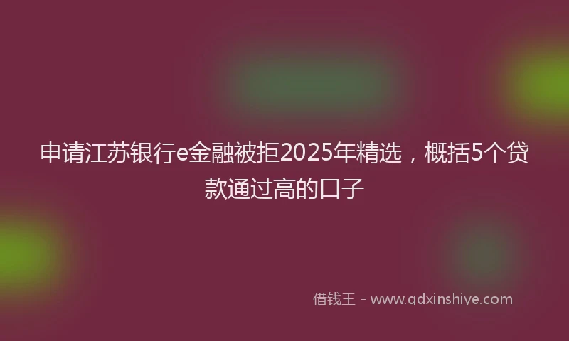 申请江苏银行e金融被拒2025年精选，概括5个贷款通过高的口子