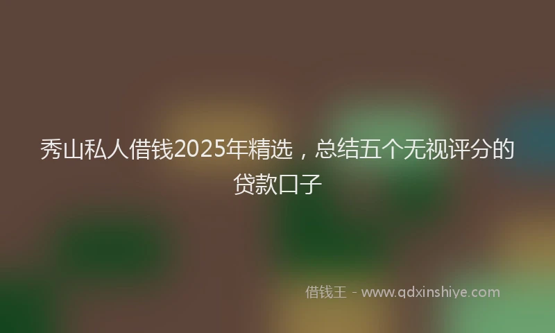 秀山私人借钱2025年精选，总结五个无视评分的贷款口子