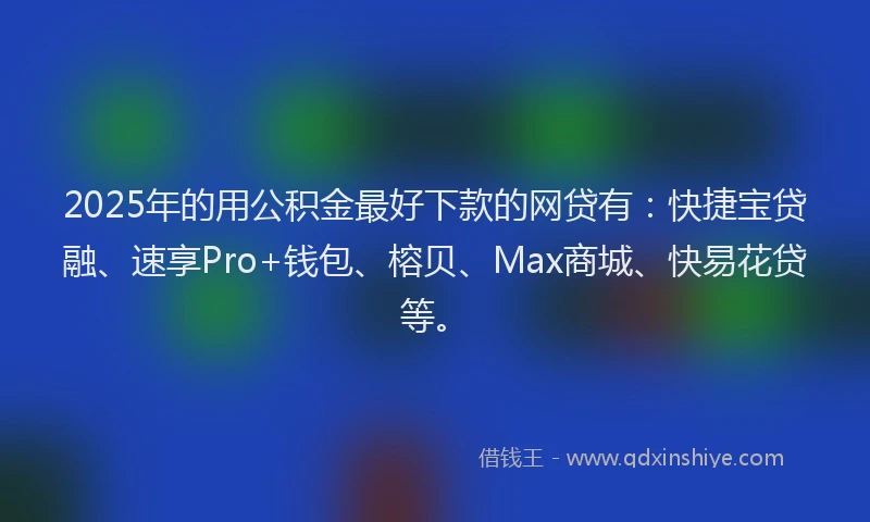2025年的用公积金最好下款的网贷有：快捷宝贷融、速享Pro+钱包、榕贝、Max商城、快易花贷等。