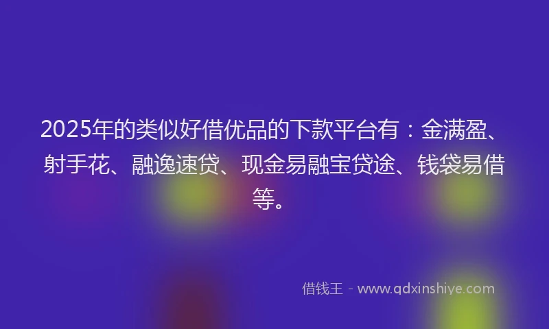 2025年的类似好借优品的下款平台有：金满盈、射手花、融逸速贷、现金易融宝贷途、钱袋易借等。