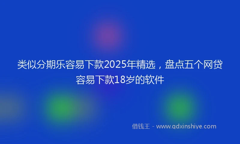 类似分期乐容易下款2025年精选，盘点五个网贷容易下款18岁的软件