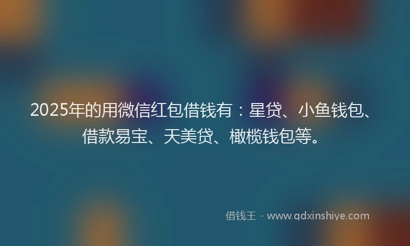 2025年的用微信红包借钱有：星贷、小鱼钱包、借款易宝、天美贷、橄榄钱包等。