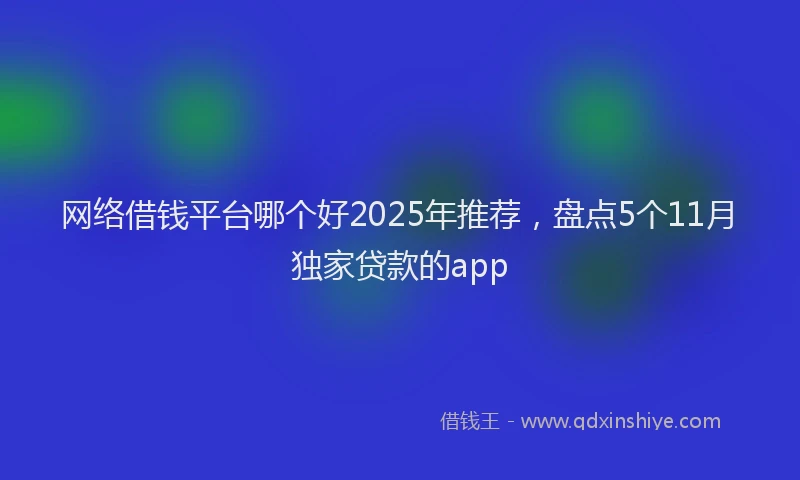 网络借钱平台哪个好2025年推荐，盘点5个11月独家贷款的app