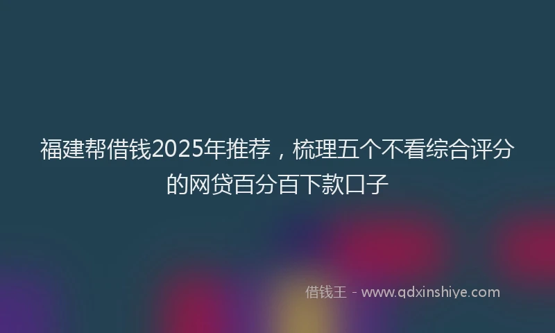 福建帮借钱2025年推荐，梳理五个不看综合评分的网贷百分百下款口子