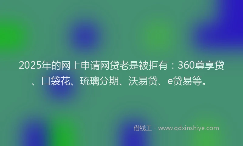 2025年的网上申请网贷老是被拒有：360尊享贷、口袋花、琉璃分期、沃易贷、e贷易等。