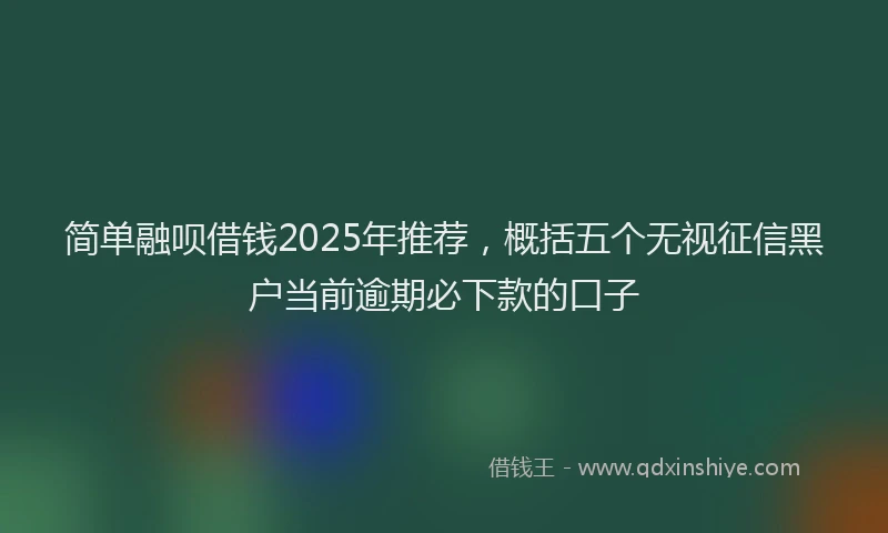简单融呗借钱2025年推荐，概括五个无视征信黑户当前逾期必下款的口子