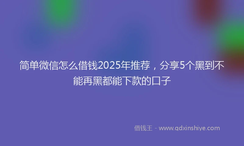 简单微信怎么借钱2025年推荐，分享5个黑到不能再黑都能下款的口子