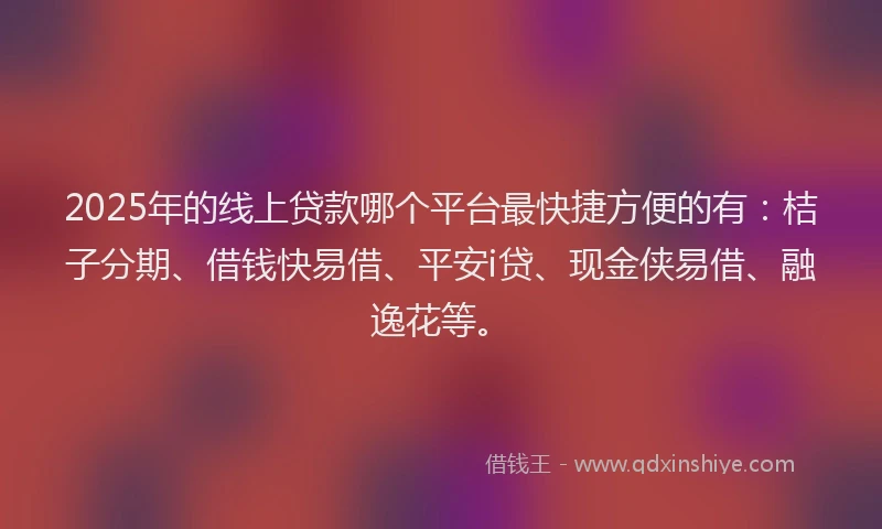 2025年的线上贷款哪个平台最快捷方便的有：桔子分期、借钱快易借、平安i贷、现金侠易借、融逸花等。