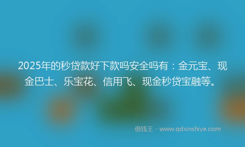 2025年的秒贷款好下款吗安全吗有：金元宝、现金巴士、乐宝花、信用飞、现金秒贷宝融等。