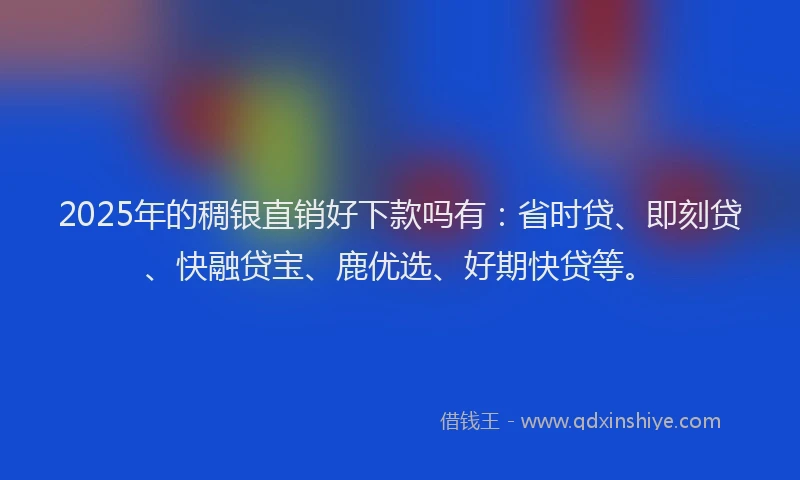 2025年的稠银直销好下款吗有：省时贷、即刻贷、快融贷宝、鹿优选、好期快贷等。
