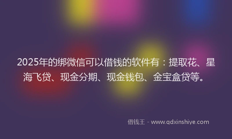 2025年的绑微信可以借钱的软件有：提取花、星海飞贷、现金分期、现金钱包、金宝盒贷等。