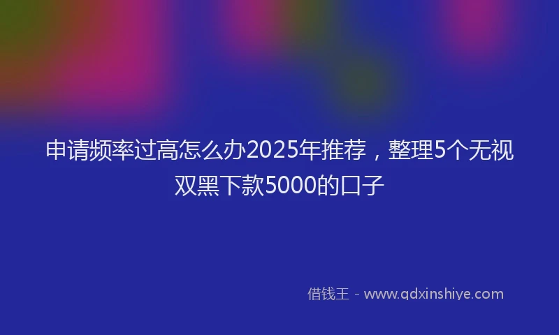 申请频率过高怎么办2025年推荐，整理5个无视双黑下款5000的口子