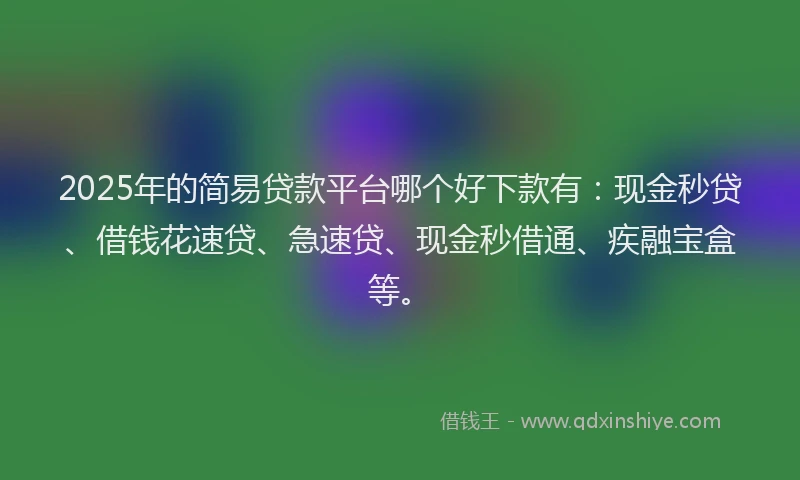 2025年的简易贷款平台哪个好下款有：现金秒贷、借钱花速贷、急速贷、现金秒借通、疾融宝盒等。