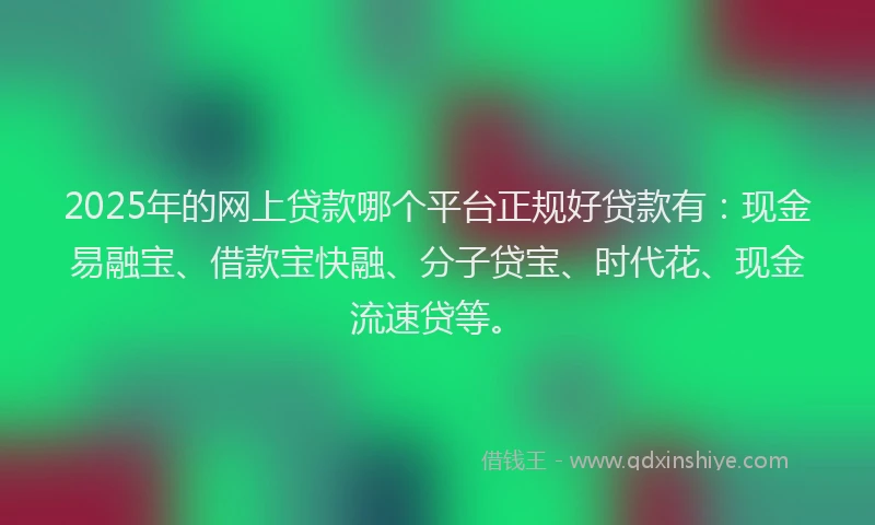 2025年的网上贷款哪个平台正规好贷款有：现金易融宝、借款宝快融、分子贷宝、时代花、现金流速贷等。