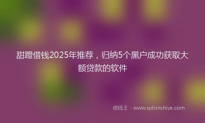 甜蹬借钱2025年推荐，归纳5个黑户成功获取大额贷款的软件