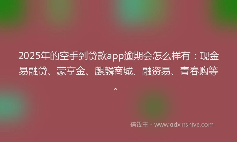 2025年的空手到贷款app逾期会怎么样有：现金易融贷、蒙享金、麒麟商城、融资易、青春购等。