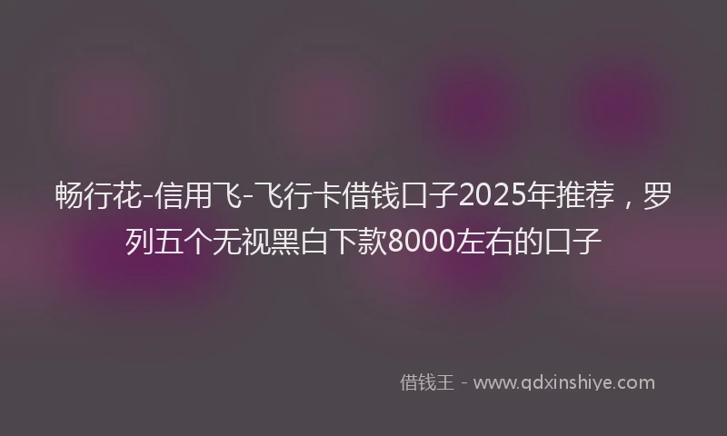畅行花-信用飞-飞行卡借钱口子2025年推荐，罗列五个无视黑白下款8000左右的口子