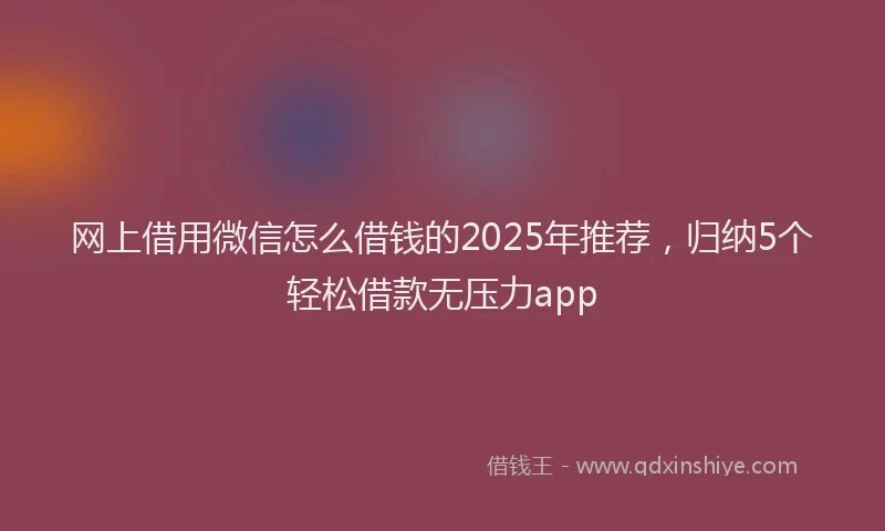 网上借用微信怎么借钱的2025年推荐，归纳5个轻松借款无压力app