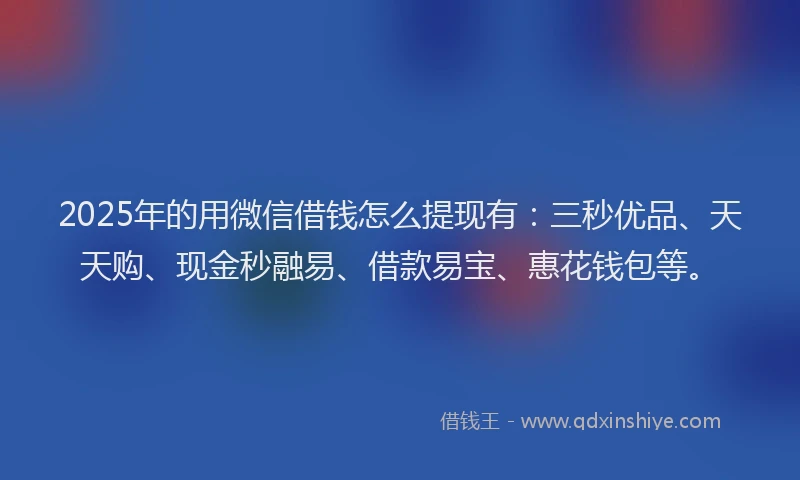 2025年的用微信借钱怎么提现有：三秒优品、天天购、现金秒融易、借款易宝、惠花钱包等。