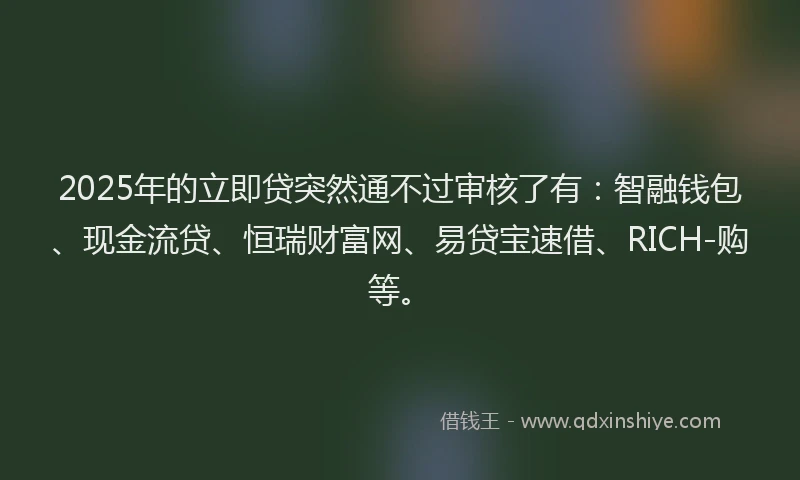 2025年的立即贷突然通不过审核了有：智融钱包、现金流贷、恒瑞财富网、易贷宝速借、RICH-购等。