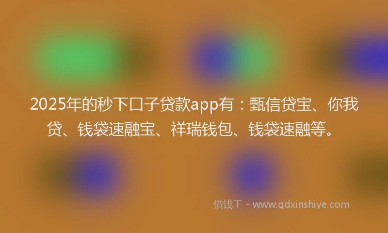 2025年的秒下口子贷款app有：甄信贷宝、你我贷、钱袋速融宝、祥瑞钱包、钱袋速融等。