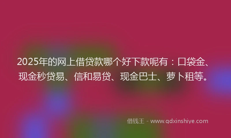 2025年的网上借贷款哪个好下款呢有：口袋金、现金秒贷易、信和易贷、现金巴士、萝卜租等。