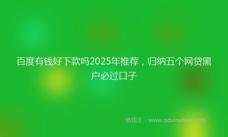 百度有钱好下款吗2025年推荐，归纳五个网贷黑户必过口子
