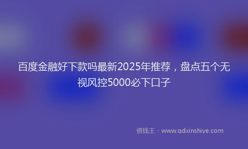 百度金融好下款吗最新2025年推荐，盘点五个无视风控5000必下口子