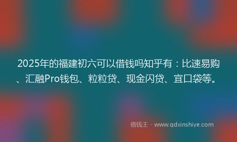 2025年的福建初六可以借钱吗知乎有：比速易购、汇融Pro钱包、粒粒贷、现金闪贷、宜口袋等。