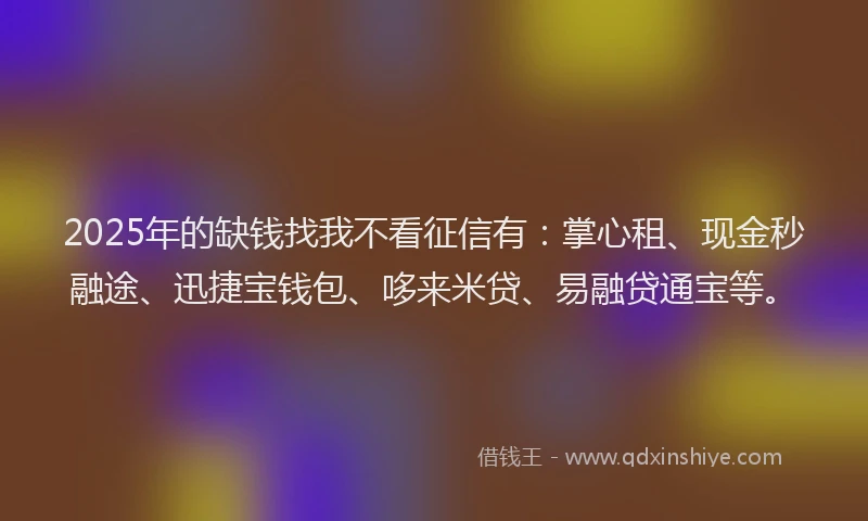 2025年的缺钱找我不看征信有：掌心租、现金秒融途、迅捷宝钱包、哆来米贷、易融贷通宝等。