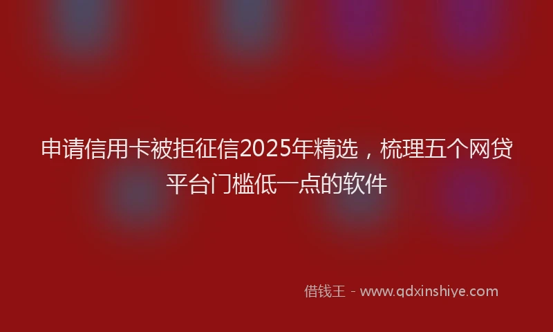 申请信用卡被拒征信2025年精选，梳理五个网贷平台门槛低一点的软件
