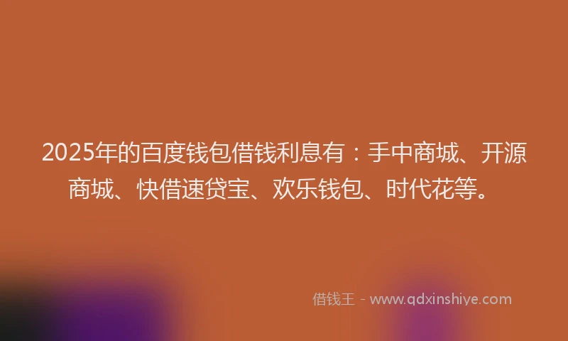 2025年的百度钱包借钱利息有：手中商城、开源商城、快借速贷宝、欢乐钱包、时代花等。