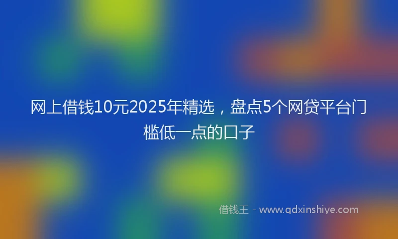 网上借钱10元2025年精选，盘点5个网贷平台门槛低一点的口子