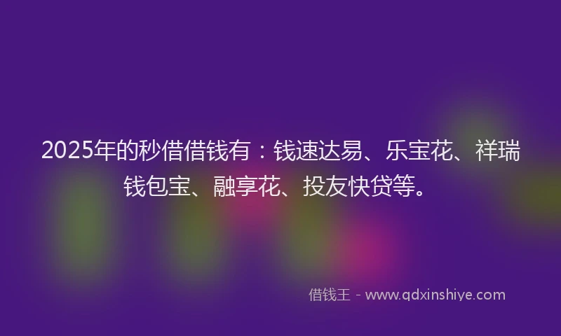 2025年的秒借借钱有：钱速达易、乐宝花、祥瑞钱包宝、融享花、投友快贷等。