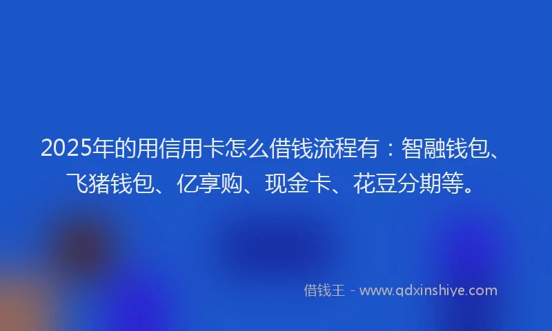 2025年的用信用卡怎么借钱流程有：智融钱包、飞猪钱包、亿享购、现金卡、花豆分期等。