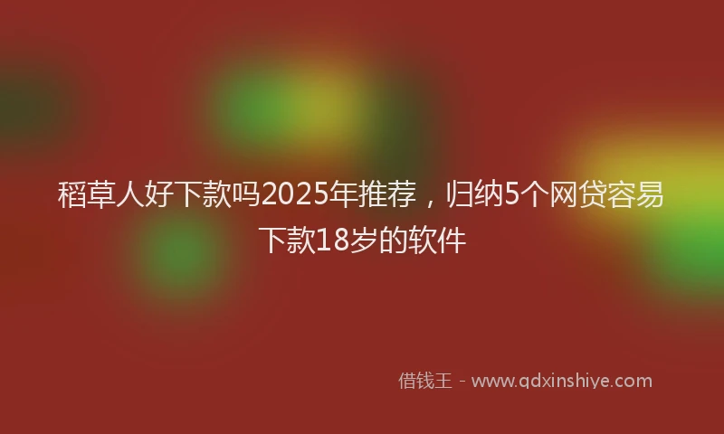 稻草人好下款吗2025年推荐，归纳5个网贷容易下款18岁的软件