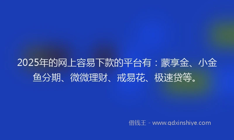 2025年的网上容易下款的平台有：蒙享金、小金鱼分期、微微理财、戒易花、极速贷等。