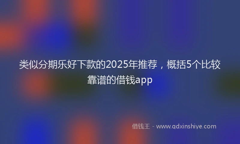 类似分期乐好下款的2025年推荐，概括5个比较靠谱的借钱app