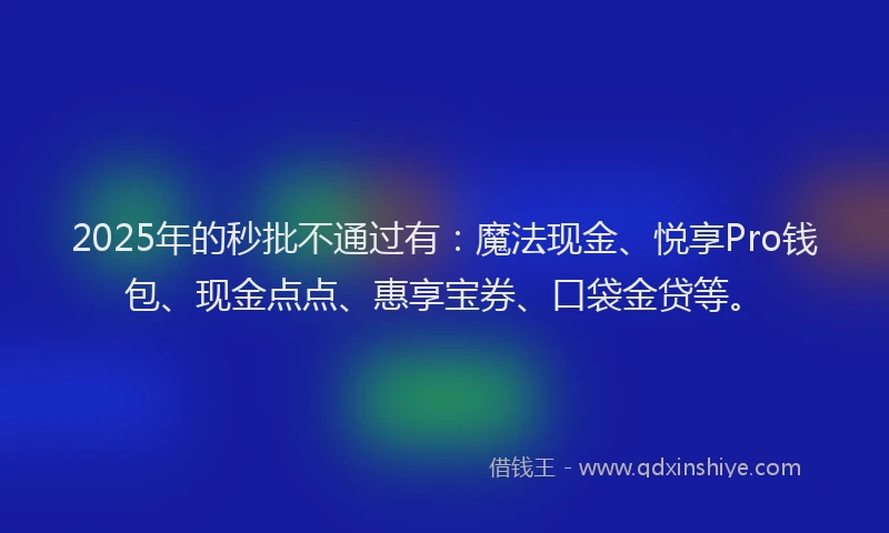 2025年的秒批不通过有：魔法现金、悦享Pro钱包、现金点点、惠享宝券、口袋金贷等。