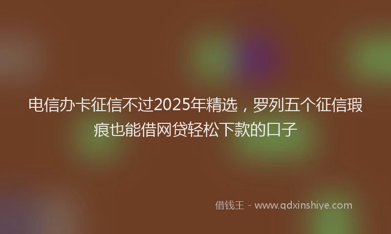 电信办卡征信不过2025年精选，罗列五个征信瑕疵也能借网贷轻松下款的口子