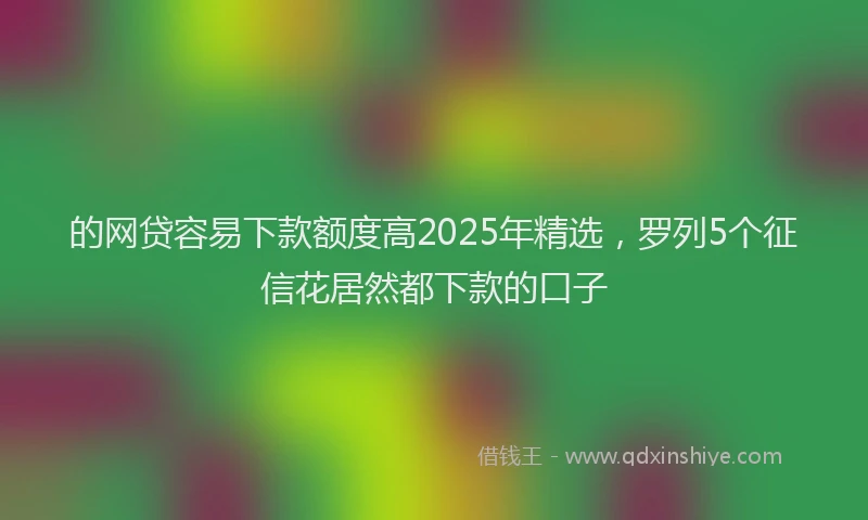 的网贷容易下款额度高2025年精选，罗列5个征信花居然都下款的口子