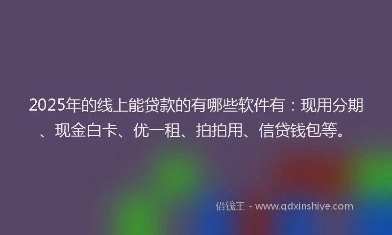 2025年的线上能贷款的有哪些软件有：现用分期、现金白卡、优一租、拍拍用、信贷钱包等。