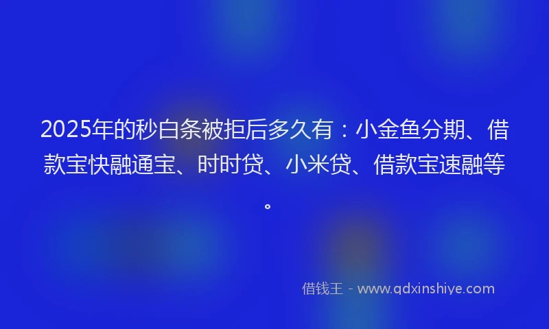 2025年的秒白条被拒后多久有：小金鱼分期、借款宝快融通宝、时时贷、小米贷、借款宝速融等。