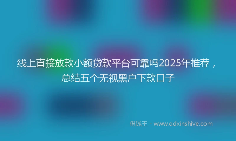线上直接放款小额贷款平台可靠吗2025年推荐，总结五个无视黑户下款口子