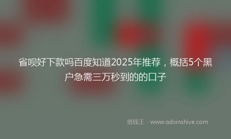 省呗好下款吗百度知道2025年推荐，概括5个黑户急需三万秒到的的口子
